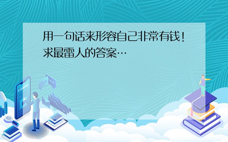 用一句话来形容自己非常有钱!求最雷人的答案…