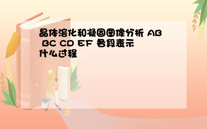 晶体溶化和凝固图像分析 AB BC CD EF 各段表示什么过程