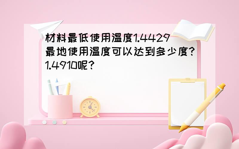 材料最低使用温度1.4429最地使用温度可以达到多少度?1.4910呢?