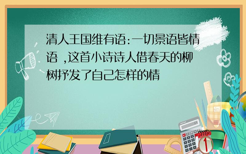 清人王国维有语:一切景语皆情语 ,这首小诗诗人借春天的柳树抒发了自己怎样的情