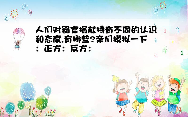 人们对器官捐献持有不同的认识和态度,有哪些?亲们模拟一下：正方：反方：