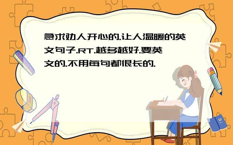 急求劝人开心的.让人温暖的英文句子.RT.越多越好.要英文的.不用每句都很长的.