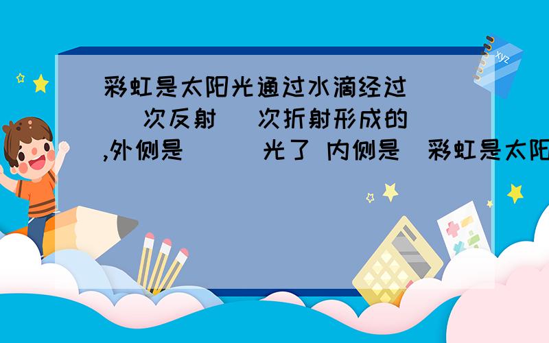 彩虹是太阳光通过水滴经过 （ ）次反射（ 次折射形成的 ,外侧是 （） 光了 内侧是（彩虹是太阳光通过水滴经过 （  ）次反射（  次折射形成的 ,外侧是 （）    光了  内侧是（）   光