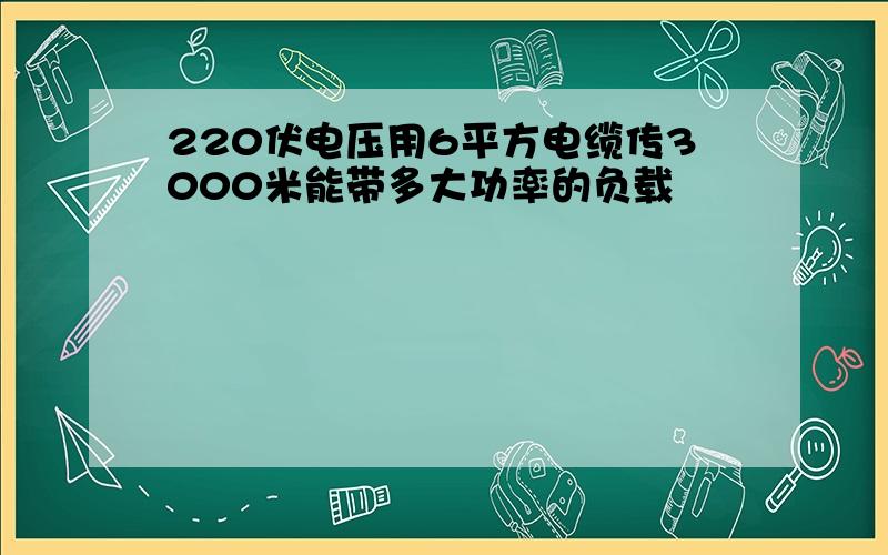 220伏电压用6平方电缆传3000米能带多大功率的负载