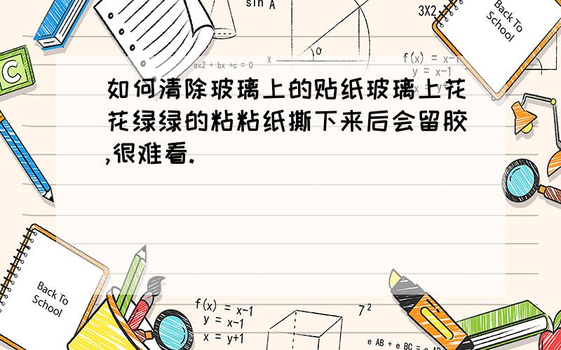 如何清除玻璃上的贴纸玻璃上花花绿绿的粘粘纸撕下来后会留胶,很难看.