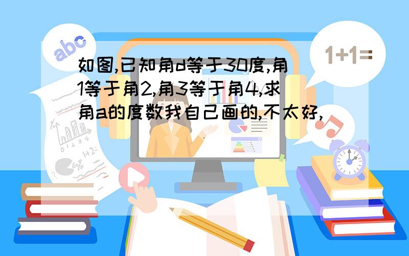 如图,已知角d等于30度,角1等于角2,角3等于角4,求角a的度数我自己画的,不太好,