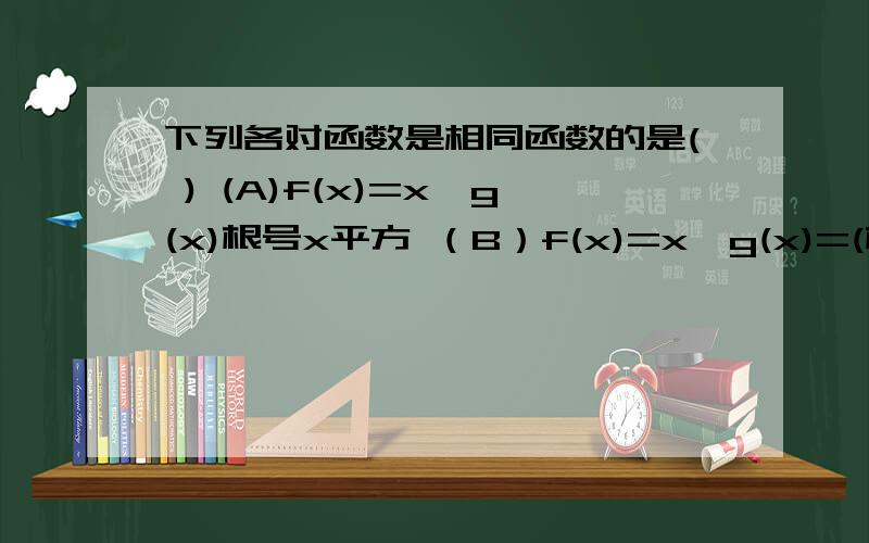 下列各对函数是相同函数的是( ) (A)f(x)=x,g(x)根号x平方 （B）f(x)=x,g(x)=(根号x)平方（C）f(x)=x+1,g(x)=x平方-1/x-1 (D)f(x)=INxˆ3,g(x)=3 INx理由：