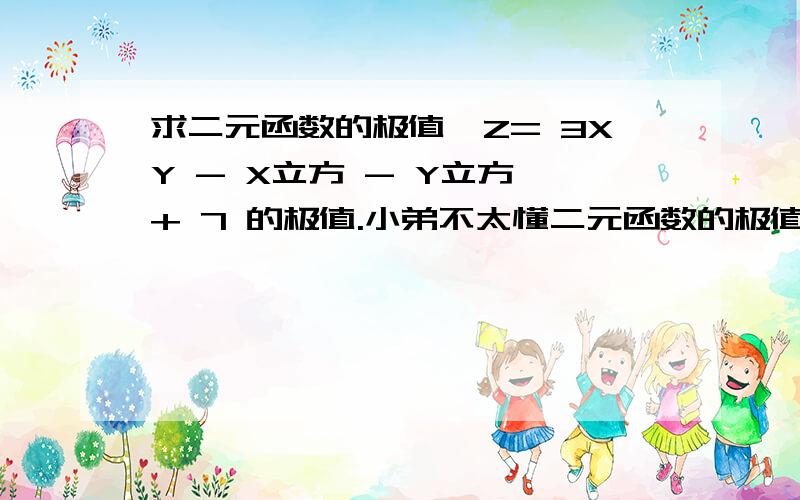 求二元函数的极值,Z= 3XY - X立方 - Y立方 + 7 的极值.小弟不太懂二元函数的极值,还望各位大虾说的详细点呀.chzhn:我不太明白为什么要这么做,不过答案只有(1,1)的8,还望大虾帮我排除那个解...