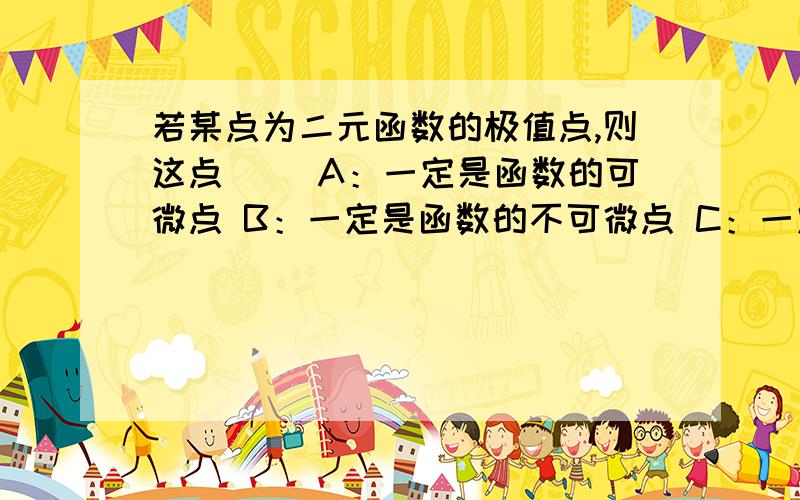 若某点为二元函数的极值点,则这点( )A：一定是函数的可微点 B：一定是函数的不可微点 C：一定是函数的驻点 D：或是驻点或是不可微点