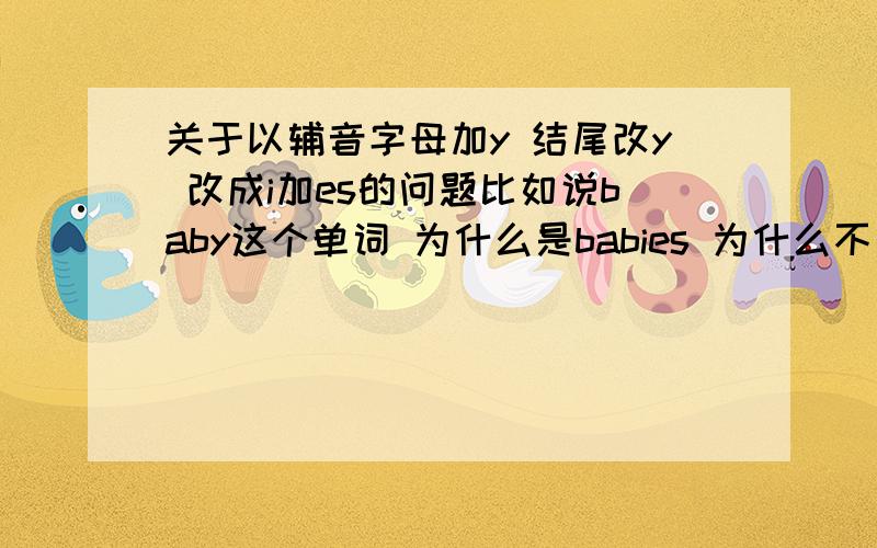 关于以辅音字母加y 结尾改y 改成i加es的问题比如说baby这个单词 为什么是babies 为什么不是babys?baby a是元音字母啊 对于这点我很不解求指点谢谢