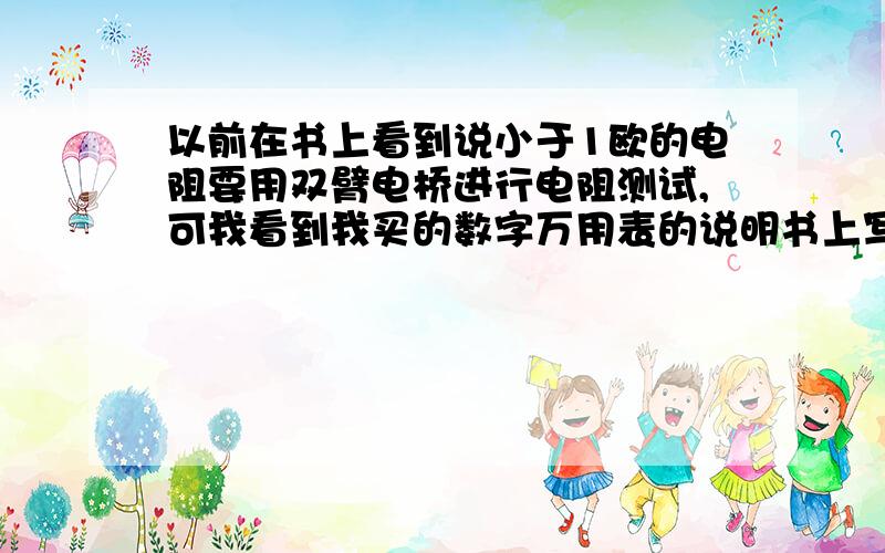 以前在书上看到说小于1欧的电阻要用双臂电桥进行电阻测试,可我看到我买的数字万用表的说明书上写的200欧档位的精确度是0.是不是说数字万用表可以测试小于1欧的电阻吗?