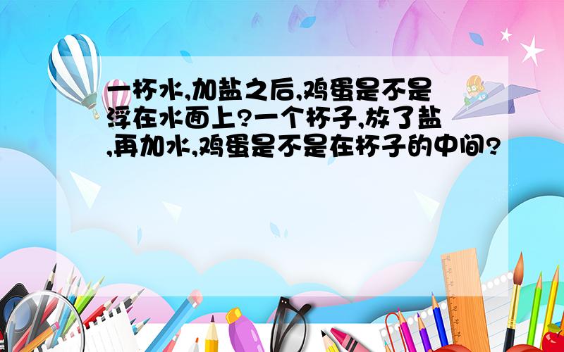 一杯水,加盐之后,鸡蛋是不是浮在水面上?一个杯子,放了盐,再加水,鸡蛋是不是在杯子的中间?