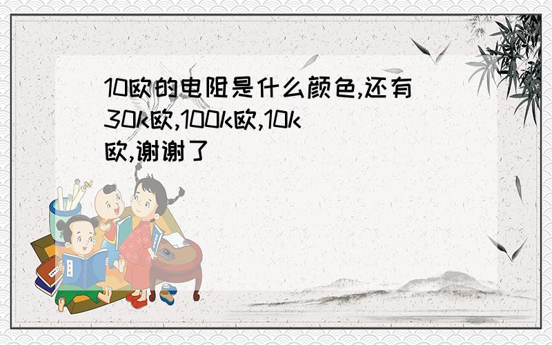 10欧的电阻是什么颜色,还有30k欧,100k欧,10k欧,谢谢了