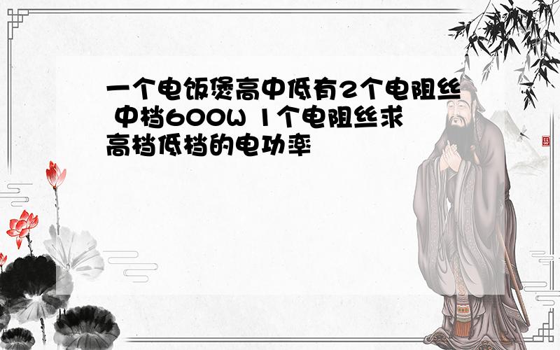 一个电饭煲高中低有2个电阻丝 中档600W 1个电阻丝求高档低档的电功率