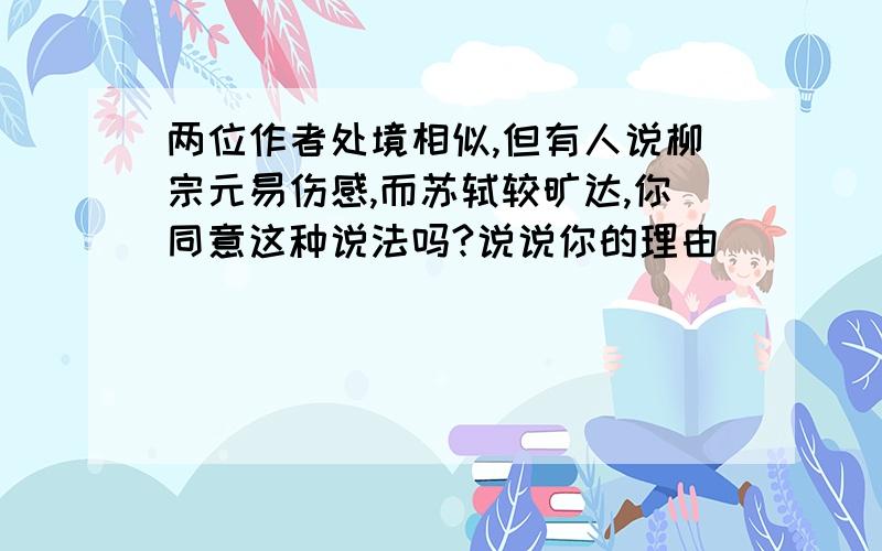 两位作者处境相似,但有人说柳宗元易伤感,而苏轼较旷达,你同意这种说法吗?说说你的理由