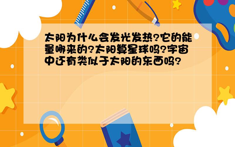 太阳为什么会发光发热?它的能量哪来的?太阳算星球吗?宇宙中还有类似于太阳的东西吗?