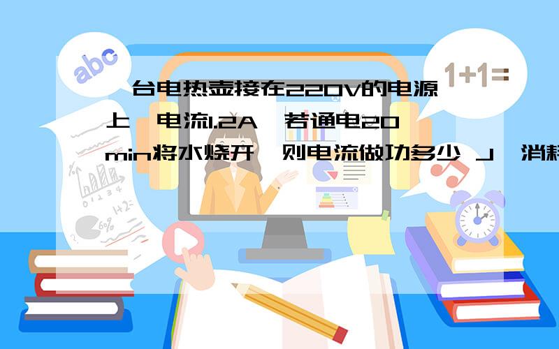 一台电热壶接在220V的电源上,电流1.2A,若通电20min将水烧开,则电流做功多少 J,消耗电能 J