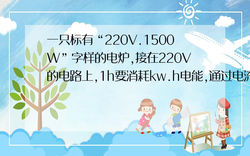 一只标有“220V.1500W”字样的电炉,接在220V的电路上,1h要消耗kw.h电能,通过电流是A,1s嫩内电流做功J