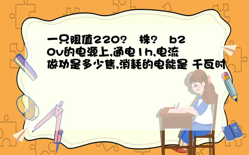 一只阻值220?禈株?箠b20v的电源上,通电1h,电流做功是多少焦,消耗的电能是 千瓦时