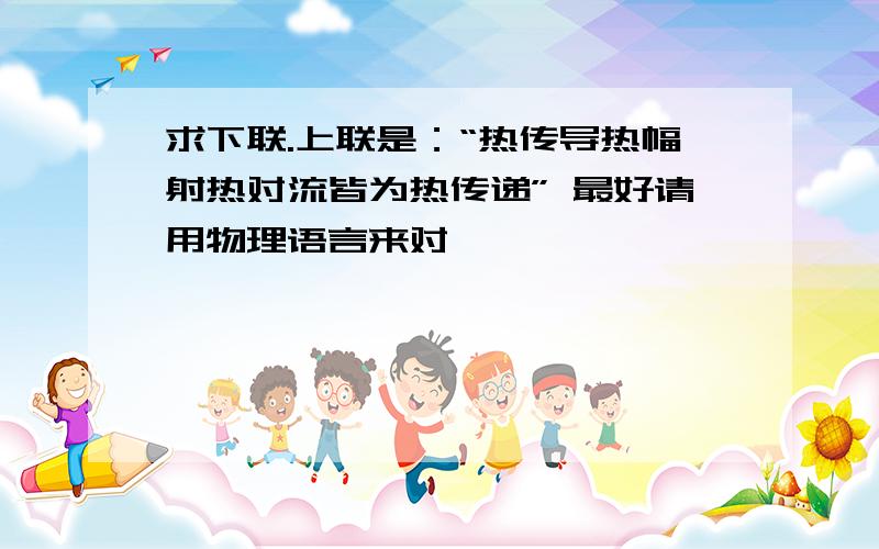 求下联.上联是：“热传导热幅射热对流皆为热传递” 最好请用物理语言来对