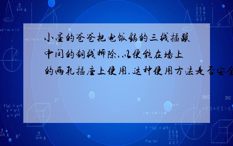 小星的爸爸把电饭锅的三线插头中间的铜线拆除,以便能在墙上的两孔插座上使用.这种使用方法是否安全?为什么?