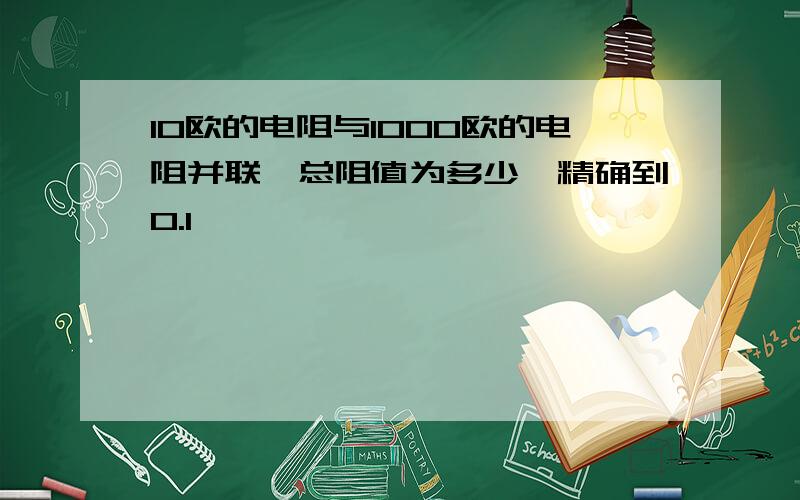 10欧的电阻与1000欧的电阻并联,总阻值为多少,精确到0.1