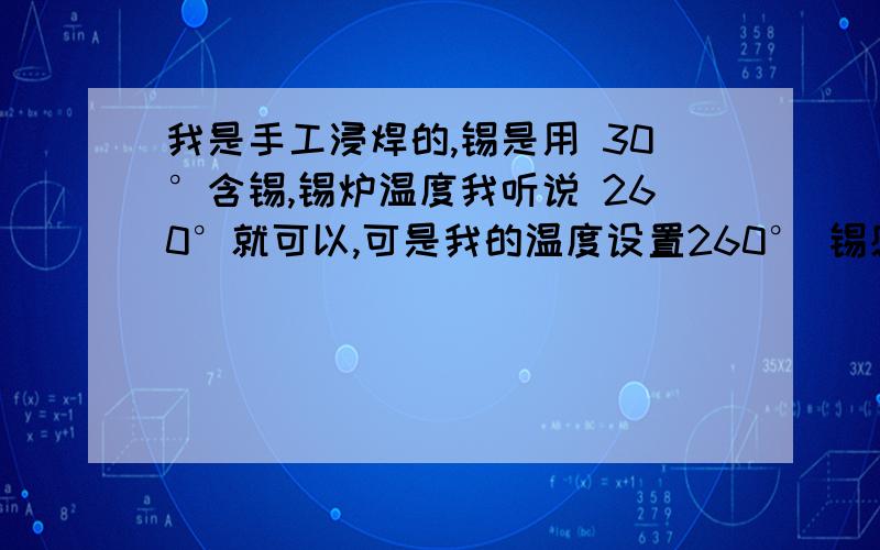 我是手工浸焊的,锡是用 30°含锡,锡炉温度我听说 260°就可以,可是我的温度设置260° 锡感觉半融化状必须310以上才可以,我想焊贴片的,不知道310°能不能焊接贴片IC