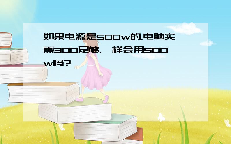 如果电源是500w的.电脑实需300足够.一样会用500w吗?