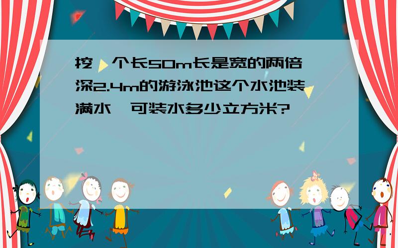 挖一个长50m长是宽的两倍,深2.4m的游泳池这个水池装满水,可装水多少立方米?