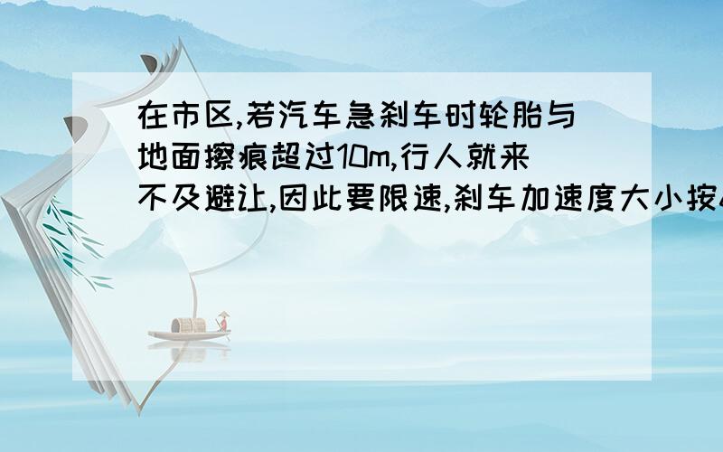 在市区,若汽车急刹车时轮胎与地面擦痕超过10m,行人就来不及避让,因此要限速,刹车加速度大小按6m/s²计算,限速路牌要多少千米每小时?（别忘记帮我转换下单位）