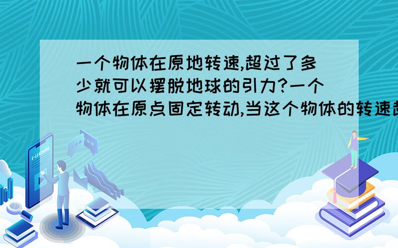 一个物体在原地转速,超过了多少就可以摆脱地球的引力?一个物体在原点固定转动,当这个物体的转速超过了多少圈每秒时,就不受地球地心的引力?