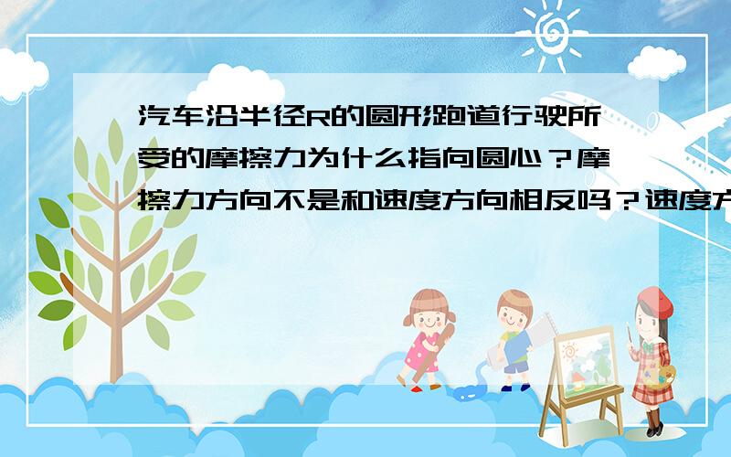 汽车沿半径R的圆形跑道行驶所受的摩擦力为什么指向圆心？摩擦力方向不是和速度方向相反吗？速度方向不是沿切线方向吗？