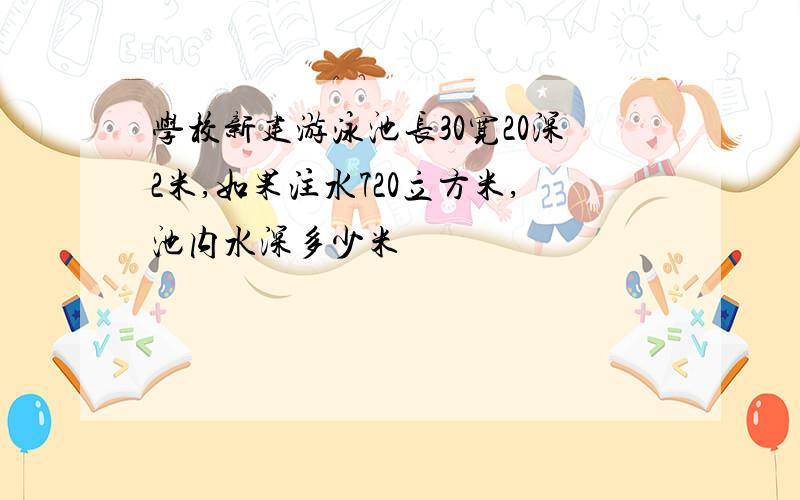 学校新建游泳池长30宽20深2米,如果注水720立方米,池内水深多少米