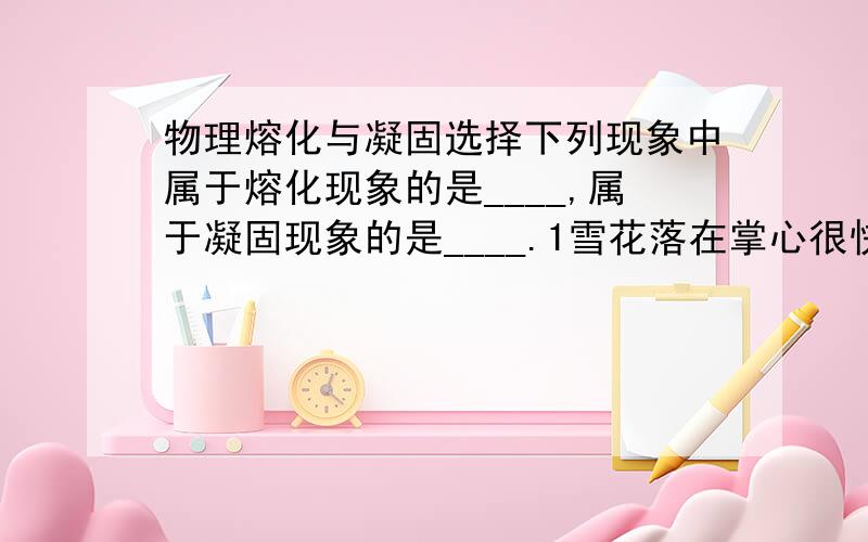 物理熔化与凝固选择下列现象中属于熔化现象的是____,属于凝固现象的是____.1雪花落在掌心很快变成了小水珠.2出炉的钢水浇铸成各种形状的钢锭.3冬天,说话时的时候嘴边有白气.4用冰块给中