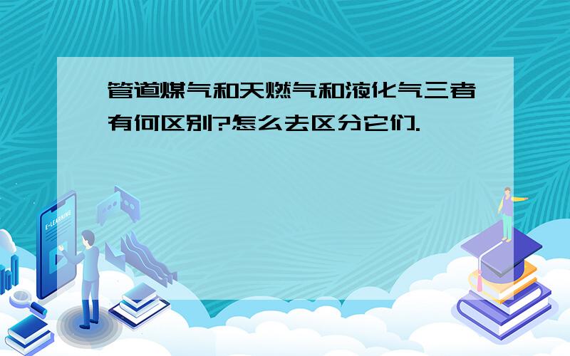 管道煤气和天燃气和液化气三者有何区别?怎么去区分它们.