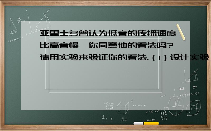 亚里士多曾认为低音的传播速度比高音慢,你同意他的看法吗?请用实验来验证你的看法.（1）设计实验：（2）数据处理：（3）分析结果：