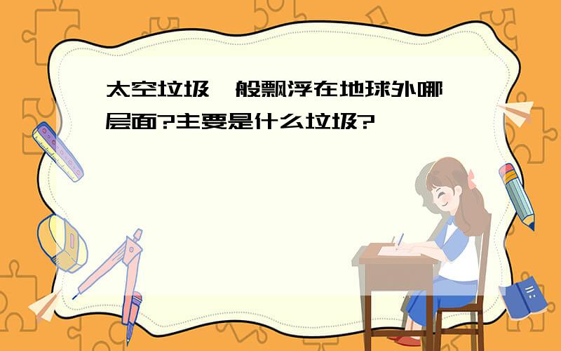 太空垃圾一般飘浮在地球外哪一层面?主要是什么垃圾?