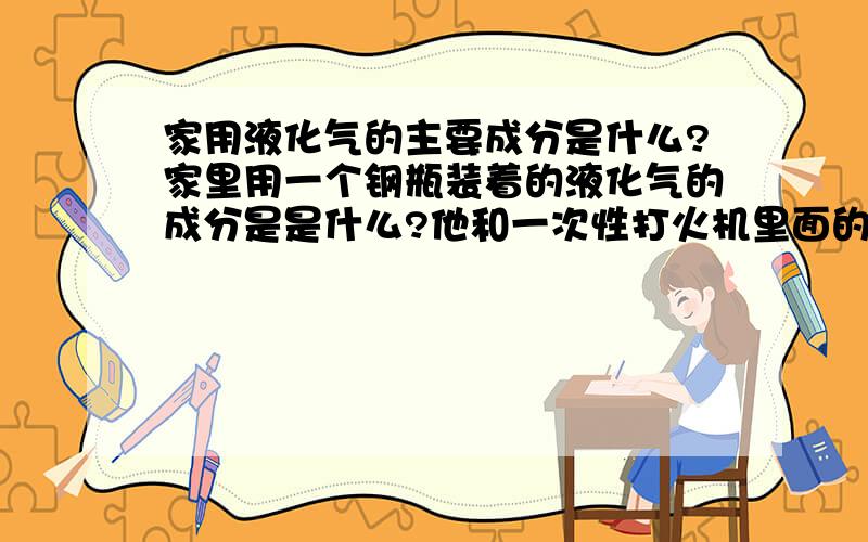 家用液化气的主要成分是什么?家里用一个钢瓶装着的液化气的成分是是什么?他和一次性打火机里面的气体是一样的吗?