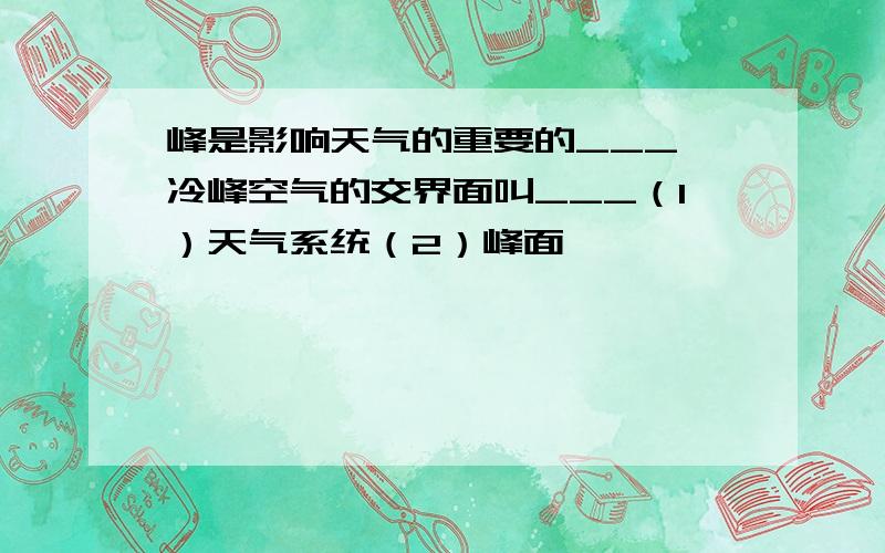 峰是影响天气的重要的___,冷峰空气的交界面叫___（1）天气系统（2）峰面