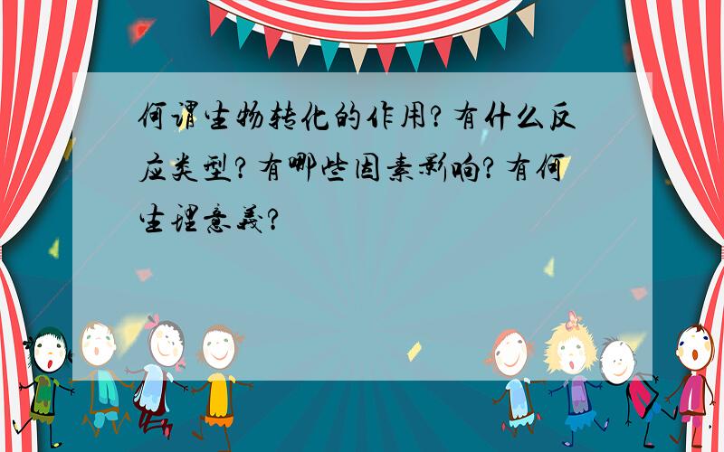 何谓生物转化的作用?有什么反应类型?有哪些因素影响?有何生理意义?