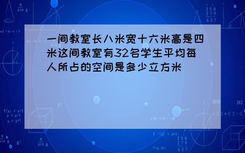 一间教室长八米宽十六米高是四米这间教室有32名学生平均每人所占的空间是多少立方米