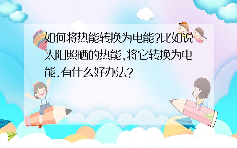 如何将热能转换为电能?比如说太阳照晒的热能,将它转换为电能.有什么好办法?