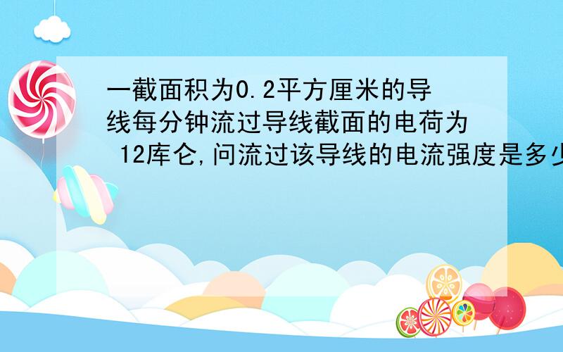 一截面积为0.2平方厘米的导线每分钟流过导线截面的电荷为 12库仑,问流过该导线的电流强度是多少安培?