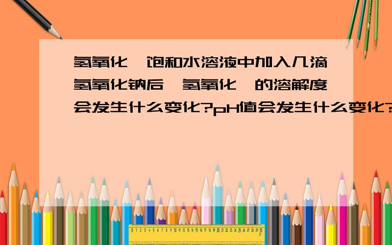 氢氧化镁饱和水溶液中加入几滴氢氧化钠后,氢氧化镁的溶解度会发生什么变化?pH值会发生什么变化?