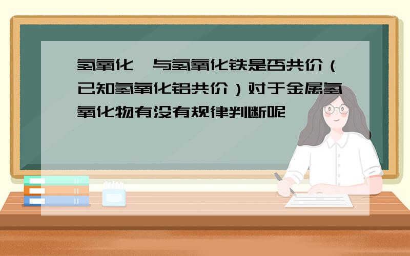 氢氧化镁与氢氧化铁是否共价（已知氢氧化铝共价）对于金属氢氧化物有没有规律判断呢