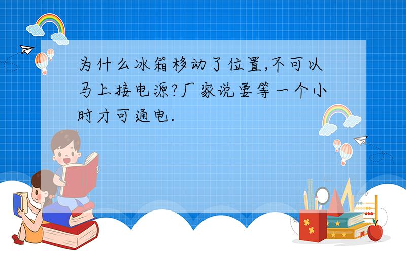 为什么冰箱移动了位置,不可以马上接电源?厂家说要等一个小时才可通电.