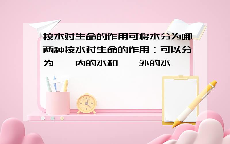 按水对生命的作用可将水分为哪两种按水对生命的作用：可以分为——内的水和——外的水