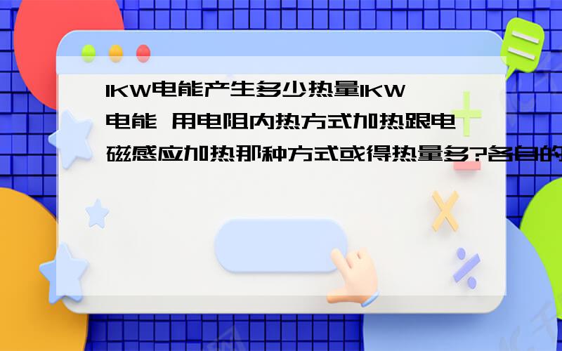 1KW电能产生多少热量1KW电能 用电阻内热方式加热跟电磁感应加热那种方式或得热量多?各自的热效率是多少?