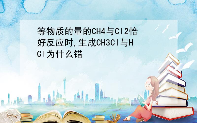 等物质的量的CH4与Cl2恰好反应时,生成CH3Cl与HCl为什么错