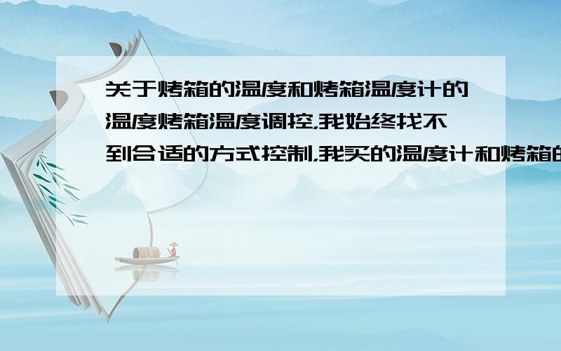 关于烤箱的温度和烤箱温度计的温度烤箱温度调控，我始终找不到合适的方式控制，我买的温度计和烤箱的温度显示有些差异，比如我要用190度的温度，我要把烤箱调到215度左右才能到达预